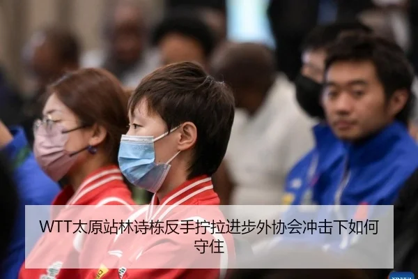 WTT太原站林诗栋反手拧拉进步外协会冲击下如何守住